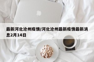 最新河北沧州疫情/河北沧州最新疫情最新消息2月14日