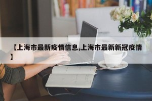 【上海市最新疫情信息,上海市最新新冠疫情】