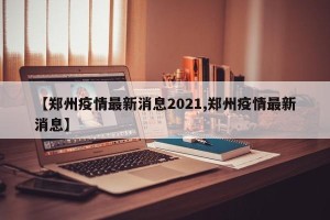 【郑州疫情最新消息2021,郑州疫情最新消息】