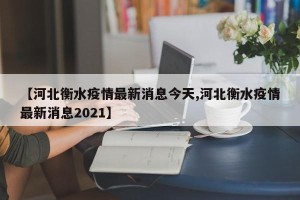 【河北衡水疫情最新消息今天,河北衡水疫情最新消息2021】