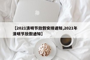 【2021清明节放假安排通知,2021年清明节放假通知】