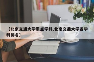 【北京交通大学重点学科,北京交通大学各学科排名】
