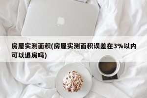 房屋实测面积(房屋实测面积误差在3%以内可以退房吗)