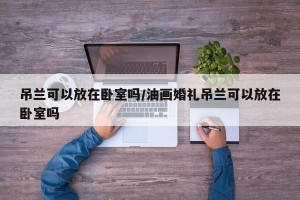 吊兰可以放在卧室吗/油画婚礼吊兰可以放在卧室吗