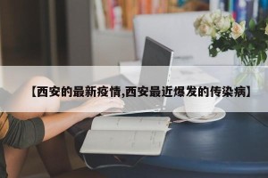 【西安的最新疫情,西安最近爆发的传染病】