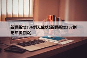 新疆新增396例无症状(新疆新增137例无症状感染)