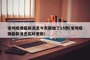 宝鸡疫情最新消息今天新增了15例(宝鸡疫情最新消息实时更新)