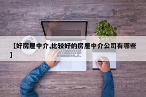 【好房屋中介,比较好的房屋中介公司有哪些】