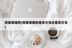 房屋增值税(房屋增值税是买方交还是卖方交)