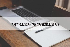 5月7号上班吗(5月7号正常上班吗)