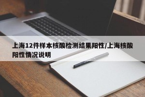 上海12件样本核酸检测结果阳性/上海核酸阳性情况说明
