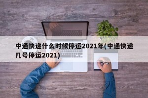 中通快递什么时候停运2021年(中通快递几号停运2021)