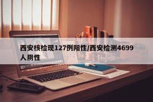 西安核检现127例阳性/西安检测4699人阴性