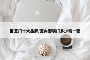 卧室门十大品牌/室内套装门多少钱一套