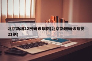 北京新增22例确诊病例(北京新增确诊病例21例)