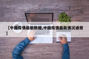 【中国疫情最新数据,中国疫情最新情况通报】