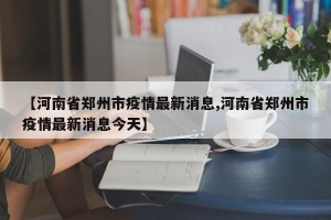 【河南省郑州市疫情最新消息,河南省郑州市疫情最新消息今天】
