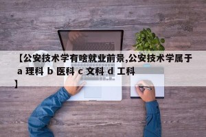 【公安技术学有啥就业前景,公安技术学属于 a 理科 b 医科 c 文科 d 工科】