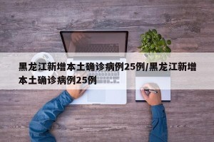 黑龙江新增本土确诊病例25例/黑龙江新增本土确诊病例25例