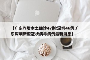 【广东昨增本土确诊47例:深圳46例,广东深圳新型冠状病毒病例最新消息】