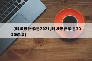 【封城最新消息2021,封城最新消息2020蚌埠】