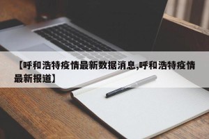 【呼和浩特疫情最新数据消息,呼和浩特疫情最新报道】