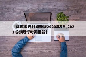 【成都限行时间新规2020年5月,2021成都限行时间最新】