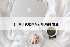 【一病例轨迹令人心疼,病例 轨迹】