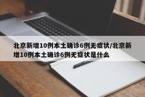 北京新增10例本土确诊6例无症状/北京新增10例本土确诊6例无症状是什么