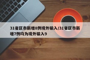 31省区市新增8例境外输入/31省区市新增7例均为境外输入9