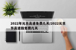 2022年元旦高速免费几天/2022元旦节高速路免费几天