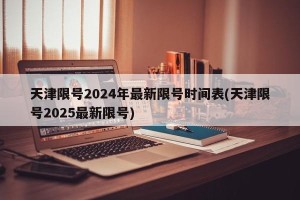 天津限号2024年最新限号时间表(天津限号2025最新限号)
