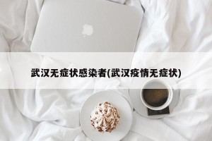 武汉无症状感染者(武汉疫情无症状)