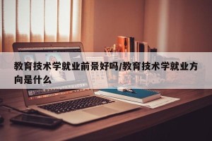 教育技术学就业前景好吗/教育技术学就业方向是什么