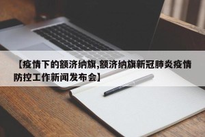 【疫情下的额济纳旗,额济纳旗新冠肺炎疫情防控工作新闻发布会】