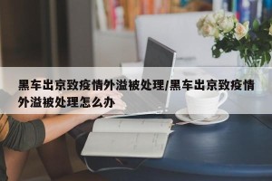 黑车出京致疫情外溢被处理/黑车出京致疫情外溢被处理怎么办