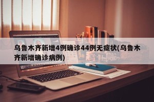 乌鲁木齐新增4例确诊44例无症状(乌鲁木齐新增确诊病例)