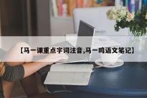 【马一课重点字词注音,马一鸣语文笔记】