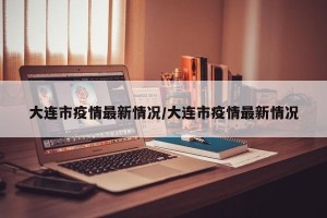 大连市疫情最新情况/大连市疫情最新情况