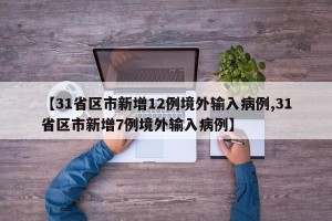 【31省区市新增12例境外输入病例,31省区市新增7例境外输入病例】