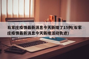石家庄疫情最新消息今天新增了15例(石家庄疫情最新消息今天新增活动轨迹)