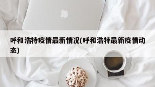 呼和浩特疫情最新情况(呼和浩特最新疫情动态)