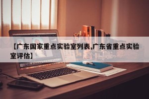 【广东国家重点实验室列表,广东省重点实验室评估】
