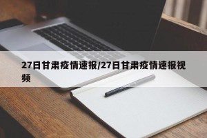 27日甘肃疫情速报/27日甘肃疫情速报视频