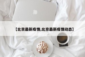 【北京最新疫情,北京最新疫情动态】