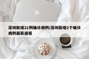 深圳新增21例确诊病例/深圳新增2个确诊病例最新通报
