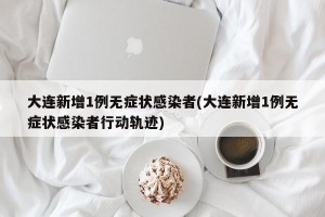 大连新增1例无症状感染者(大连新增1例无症状感染者行动轨迹)