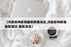 【河南郑州疫情最新数据消息,河南郑州疫情最新情况 最新消息】