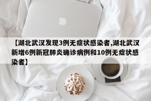 【湖北武汉发现3例无症状感染者,湖北武汉新增6例新冠肺炎确诊病例和10例无症状感染者】