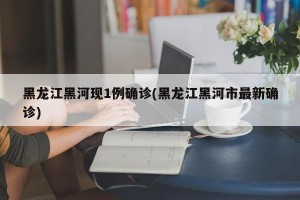 黑龙江黑河现1例确诊(黑龙江黑河市最新确诊)